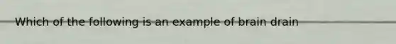 Which of the following is an example of brain drain