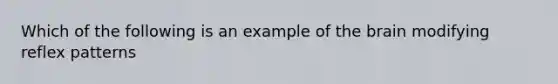 Which of the following is an example of <a href='https://www.questionai.com/knowledge/kLMtJeqKp6-the-brain' class='anchor-knowledge'>the brain</a> modifying reflex patterns