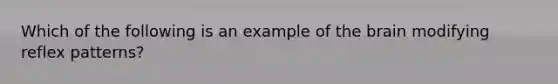 Which of the following is an example of <a href='https://www.questionai.com/knowledge/kLMtJeqKp6-the-brain' class='anchor-knowledge'>the brain</a> modifying reflex patterns?