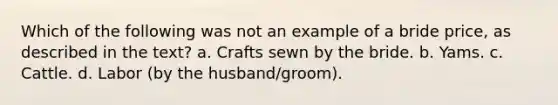 Which of the following was not an example of a bride price, as described in the text? a. Crafts sewn by the bride. b. Yams. c. Cattle. d. Labor (by the husband/groom).