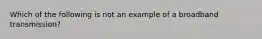 Which of the following is not an example of a broadband transmission?