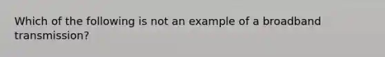 Which of the following is not an example of a broadband transmission?