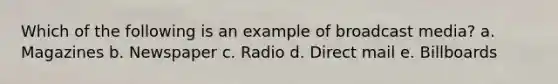 Which of the following is an example of broadcast media? a. Magazines b. Newspaper c. Radio d. Direct mail e. Billboards