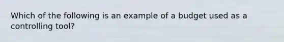 Which of the following is an example of a budget used as a controlling tool?