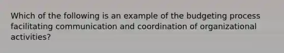 Which of the following is an example of the budgeting process facilitating communication and coordination of organizational activities?