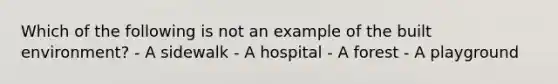 Which of the following is not an example of the built environment? - A sidewalk - A hospital - A forest - A playground