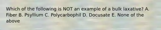 Which of the following is NOT an example of a bulk laxative? A. Fiber B. Psyllium C. Polycarbophil D. Docusate E. None of the above