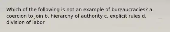 Which of the following is not an example of bureaucracies? a. coercion to join b. hierarchy of authority c. explicit rules d. division of labor