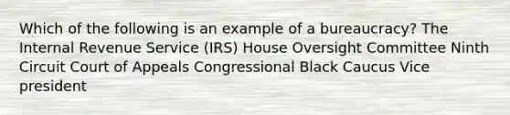 Which of the following is an example of a bureaucracy? The Internal Revenue Service (IRS) House Oversight Committee Ninth Circuit Court of Appeals Congressional Black Caucus Vice president