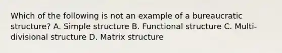 Which of the following is not an example of a bureaucratic structure? A. Simple structure B. Functional structure C. Multi-divisional structure D. Matrix structure