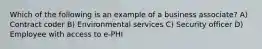 Which of the following is an example of a business associate? A) Contract coder B) Environmental services C) Security officer D) Employee with access to e-PHI