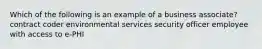 Which of the following is an example of a business associate? contract coder environmental services security officer employee with access to e-PHI