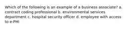 Which of the following is an example of a business associate? a. contract coding professional b. environmental services department c. hospital security officer d. employee with access to e-PHI