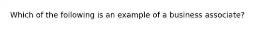 Which of the following is an example of a business associate?