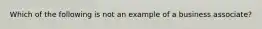 Which of the following is not an example of a business associate?