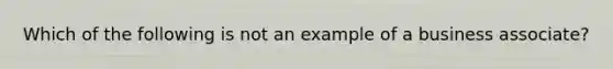 Which of the following is not an example of a business associate?