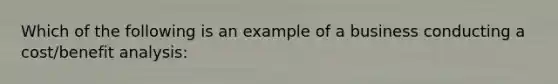 Which of the following is an example of a business conducting a cost/benefit analysis: