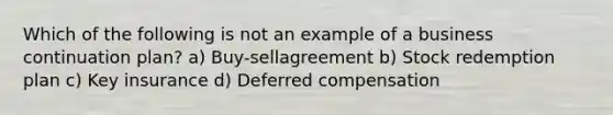 Which of the following is not an example of a business continuation plan? a) Buy-sellagreement b) Stock redemption plan c) Key insurance d) Deferred compensation