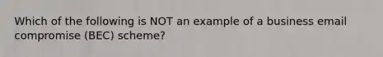 Which of the following is NOT an example of a business email compromise (BEC) scheme?