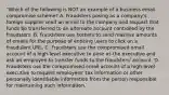 "Which of the following is NOT an example of a business email compromise scheme? A. Fraudsters posing as a company's foreign supplier send an email to the company and request that funds be transferred to an alternate account controlled by the fraudsters. B. Fraudsters use botnets to send massive amounts of emails for the purpose of enticing users to click on a fraudulent URL. C. Fraudsters use the compromised email account of a high-level executive to pose as the executive and ask an employee to transfer funds to the fraudsters' account. D. Fraudsters use the compromised email account of a high-level executive to request employees' tax information or other personally identifiable information from the person responsible for maintaining such information.