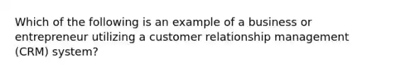 Which of the following is an example of a business or entrepreneur utilizing a customer relationship management (CRM) system?