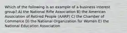 Which of the following is an example of a business interest group? A) the National Rifle Association B) the American Association of Retired People (AARP) C) the Chamber of Commerce D) the National Organization for Women E) the National Education Association