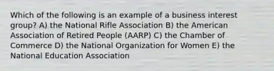 Which of the following is an example of a business interest group? A) the National Rifle Association B) the American Association of Retired People (AARP) C) the Chamber of Commerce D) the National Organization for Women E) the National Education Association