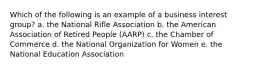 Which of the following is an example of a business interest group? a. the National Rifle Association b. the American Association of Retired People (AARP) c. the Chamber of Commerce d. the National Organization for Women e. the National Education Association