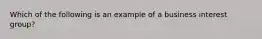 Which of the following is an example of a business interest group?