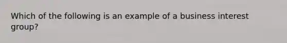 Which of the following is an example of a business interest group?