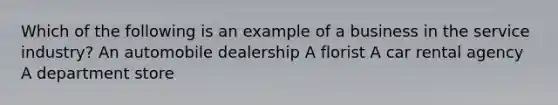 Which of the following is an example of a business in the service industry? An automobile dealership A florist A car rental agency A department store