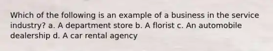 Which of the following is an example of a business in the service industry? a. A department store b. A florist c. An automobile dealership d. A car rental agency