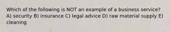 Which of the following is NOT an example of a business service? A) security B) insurance C) legal advice D) raw material supply E) cleaning