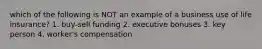 which of the following is NOT an example of a business use of life insurance? 1. buy-sell funding 2. executive bonuses 3. key person 4. worker's compensation