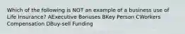 Which of the following is NOT an example of a business use of Life Insurance? AExecutive Bonuses BKey Person CWorkers Compensation DBuy-sell Funding