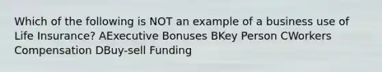 Which of the following is NOT an example of a business use of Life Insurance? AExecutive Bonuses BKey Person CWorkers Compensation DBuy-sell Funding