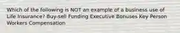 Which of the following is NOT an example of a business use of Life Insurance? Buy-sell Funding Executive Bonuses Key Person Workers Compensation