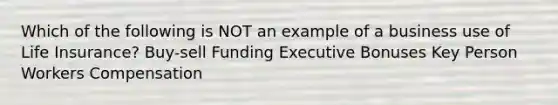 Which of the following is NOT an example of a business use of Life Insurance? Buy-sell Funding Executive Bonuses Key Person Workers Compensation