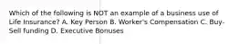 Which of the following is NOT an example of a business use of Life Insurance? A. Key Person B. Worker's Compensation C. Buy-Sell funding D. Executive Bonuses