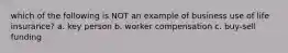 which of the following is NOT an example of business use of life insurance? a. key person b. worker compensation c. buy-sell funding