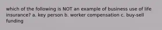 which of the following is NOT an example of business use of life insurance? a. key person b. worker compensation c. buy-sell funding