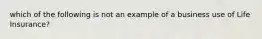 which of the following is not an example of a business use of Life Insurance?