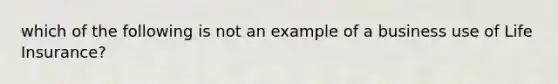 which of the following is not an example of a business use of Life Insurance?