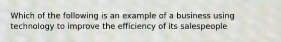 Which of the following is an example of a business using technology to improve the efficiency of its salespeople