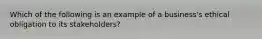 Which of the following is an example of a business's ethical obligation to its stakeholders?