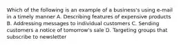 Which of the following is an example of a business's using e-mail in a timely manner A. Describing features of expensive products B. Addressing messages to individual customers C. Sending customers a notice of tomorrow's sale D. Targeting groups that subscribe to newsletter