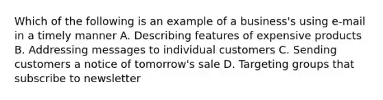 Which of the following is an example of a business's using e-mail in a timely manner A. Describing features of expensive products B. Addressing messages to individual customers C. Sending customers a notice of tomorrow's sale D. Targeting groups that subscribe to newsletter