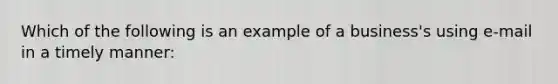 Which of the following is an example of a business's using e-mail in a timely manner: