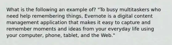 What is the following an example of? "To busy multitaskers who need help remembering things, Evernote is a digital content management application that makes it easy to capture and remember moments and ideas from your everyday life using your computer, phone, tablet, and the Web."