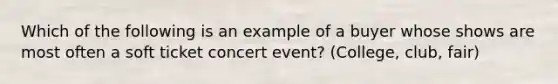 Which of the following is an example of a buyer whose shows are most often a soft ticket concert event? (College, club, fair)